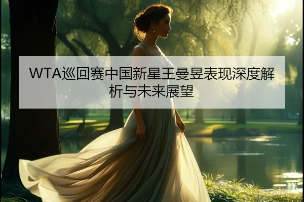 WTA巡回赛中国新星王曼昱表现深度解析与未来展望